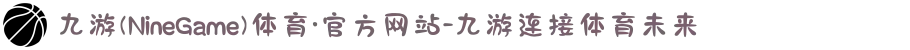 九游(NineGame)体育·官方网站-九游连接体育未来
